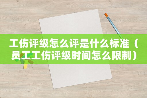 工傷評級怎么評是什么標準（員工工傷評級時間怎么限制）
