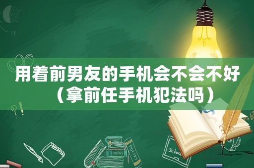 用著前男友的手機(jī)會(huì)不會(huì)不好（拿前任手機(jī)犯法嗎）