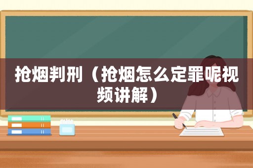 搶煙判刑（搶煙怎么定罪呢視頻講解）