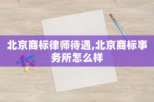 北京商標律師待遇,北京商標事務所怎么樣