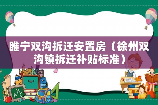 睢寧雙溝拆遷安置房（徐州雙溝鎮拆遷補貼標準）