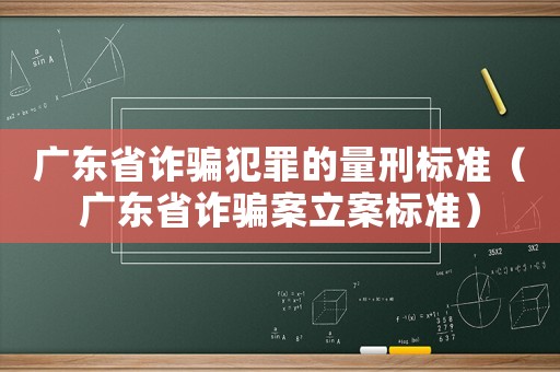 廣東省詐騙犯罪的量刑標準（廣東省詐騙案立案標準）