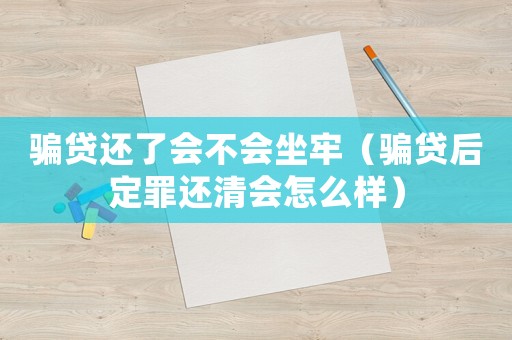 騙貸還了會不會坐牢（騙貸后定罪還清會怎么樣）