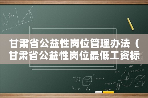 甘肅省公益性崗位管理辦法（甘肅省公益性崗位最低工資標準）