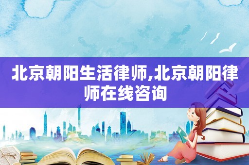 北京朝陽生活律師,北京朝陽律師在線咨詢