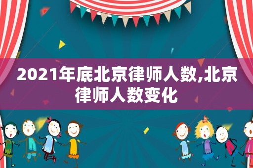 2021年底北京律師人數(shù),北京律師人數(shù)變化