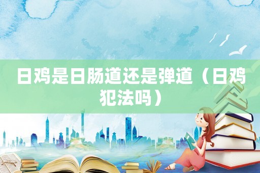 日雞是日腸道還是彈道（日雞犯法嗎）