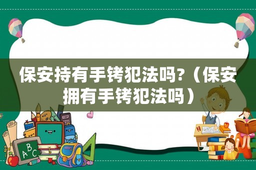 保安持有手銬犯法嗎?（保安擁有手銬犯法嗎）