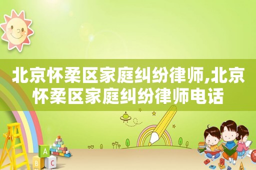 北京懷柔區家庭糾紛律師,北京懷柔區家庭糾紛律師電話