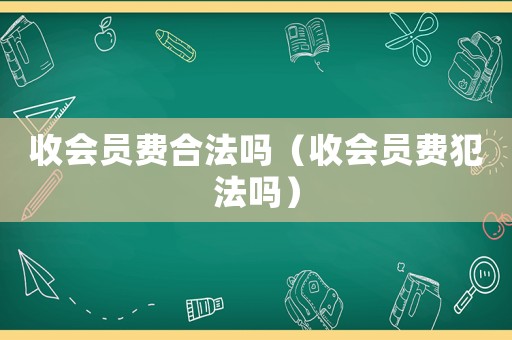 收會員費合法嗎（收會員費犯法嗎）