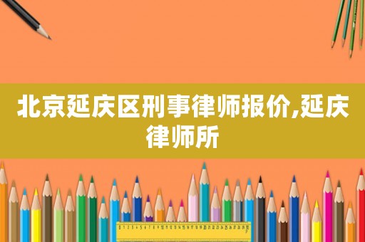 北京延慶區刑事律師報價,延慶律師所