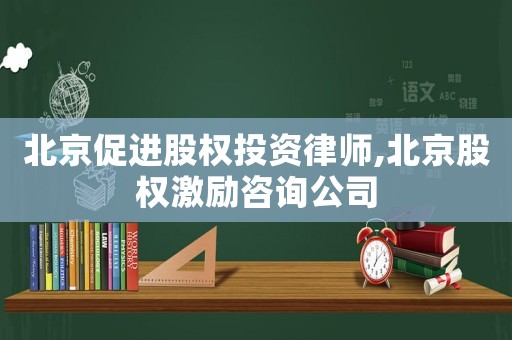 北京促進股權投資律師,北京股權激勵咨詢公司