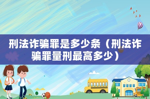 刑法詐騙罪是多少條（刑法詐騙罪量刑最高多少）