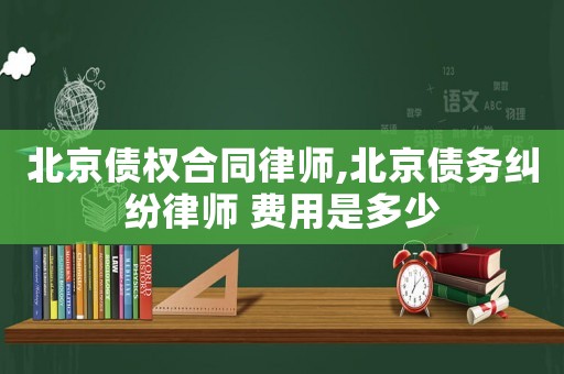 北京債權(quán)合同律師,北京債務(wù)糾紛律師 費(fèi)用是多少
