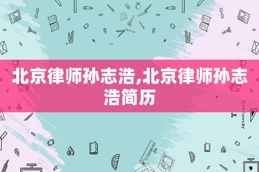 北京律師孫志浩,北京律師孫志浩簡歷