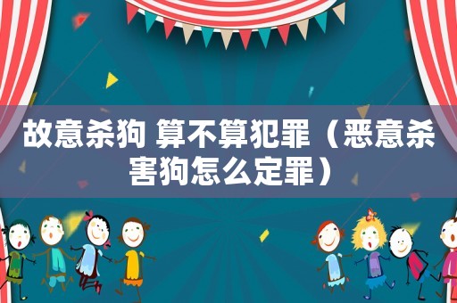 故意殺狗 算不算犯罪（惡意殺害狗怎么定罪）