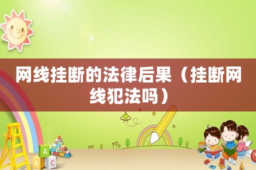 網(wǎng)線掛斷的法律后果（掛斷網(wǎng)線犯法嗎）