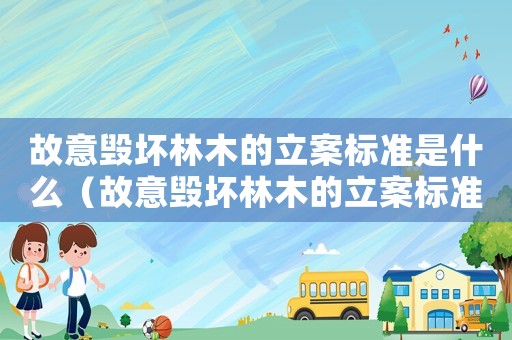 故意毀壞林木的立案標準是什么（故意毀壞林木的立案標準）