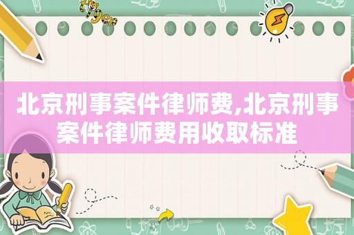 北京刑事案件律師費,北京刑事案件律師費用收取標準