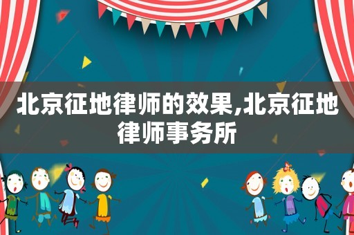 北京征地律師的效果,北京征地律師事務所