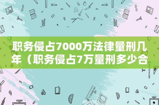 職務侵占7000萬法律量刑幾年（職務侵占7萬量刑多少合適）