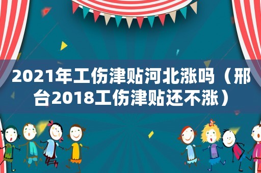2021年工傷津貼河北漲嗎（邢臺2018工傷津貼還不漲）