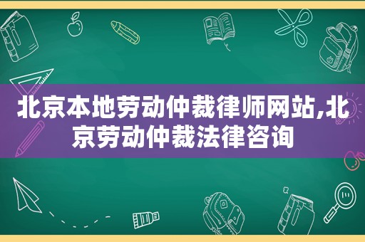 北京本地勞動仲裁律師網站,北京勞動仲裁法律咨詢