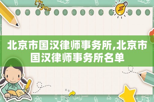北京市國(guó)漢律師事務(wù)所,北京市國(guó)漢律師事務(wù)所名單