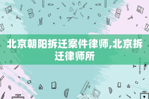 北京朝陽拆遷案件律師,北京拆遷律師所