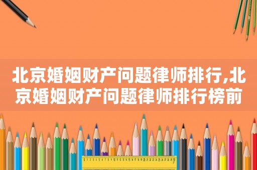 北京婚姻財產問題律師排行,北京婚姻財產問題律師排行榜前十名