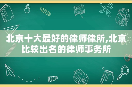北京十大最好的律師律所,北京比較出名的律師事務(wù)所
