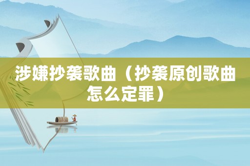 涉嫌抄襲歌曲（抄襲原創歌曲怎么定罪）