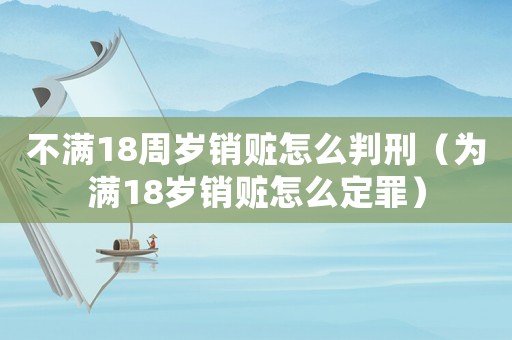 不滿18周歲銷贓怎么判刑（為滿18歲銷贓怎么定罪）