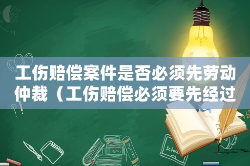 工傷賠償案件是否必須先勞動仲裁（工傷賠償必須要先經過勞動仲裁嗎）