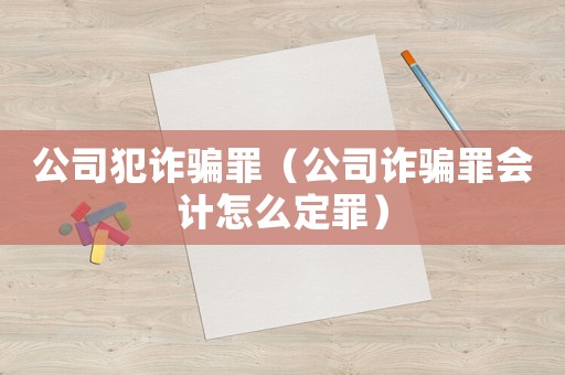 公司犯詐騙罪（公司詐騙罪會計怎么定罪）