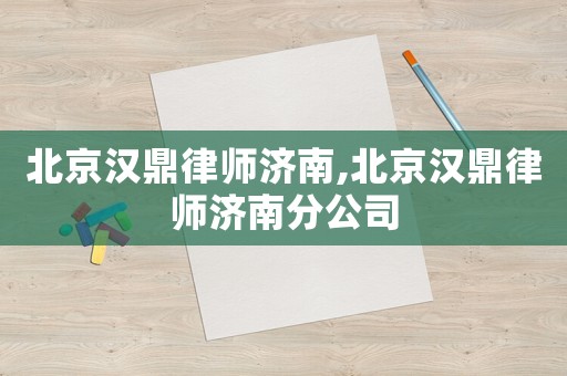 北京漢鼎律師濟(jì)南,北京漢鼎律師濟(jì)南分公司