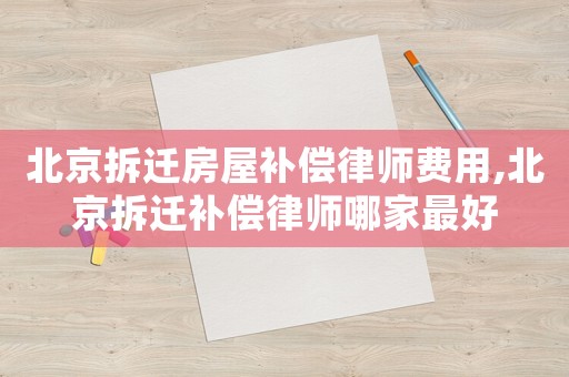 北京拆遷房屋補償律師費用,北京拆遷補償律師哪家最好