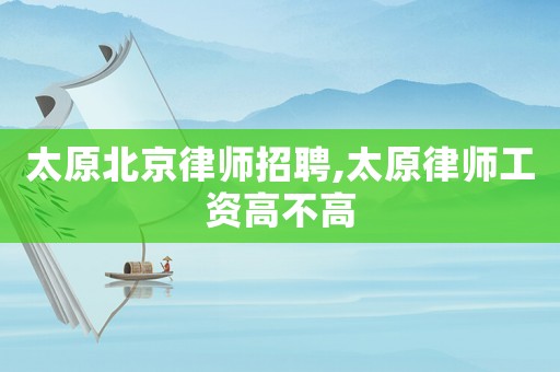 太原北京律師招聘,太原律師工資高不高