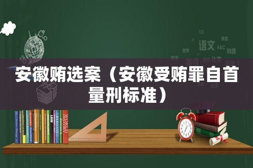 安徽賄選案（安徽受賄罪自首量刑標準）