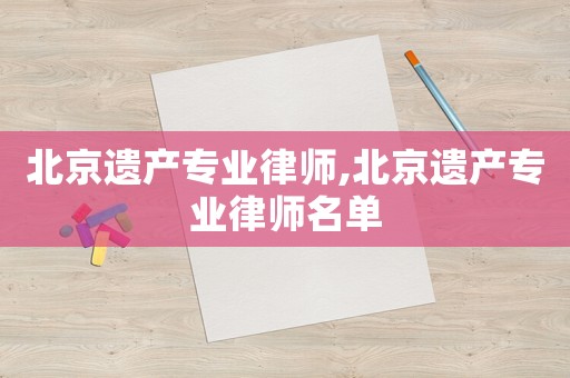 北京遺產專業律師,北京遺產專業律師名單