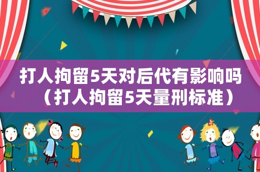 打人拘留5天對(duì)后代有影響嗎（打人拘留5天量刑標(biāo)準(zhǔn)）