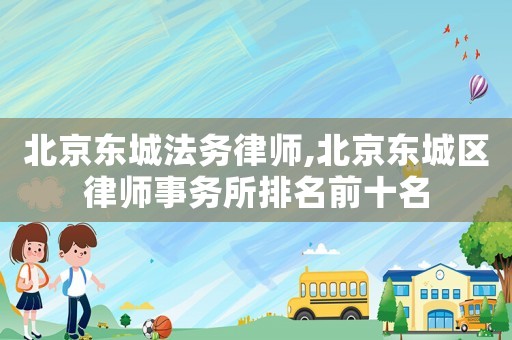 北京東城法務律師,北京東城區律師事務所排名前十名