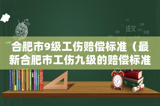 合肥市9級工傷賠償標(biāo)準(zhǔn)（最新合肥市工傷九級的賠償標(biāo)準(zhǔn)2015）