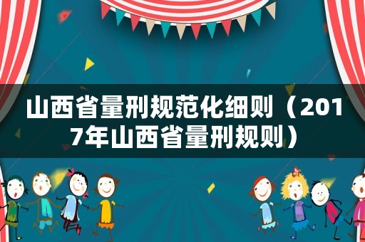 山西省量刑規范化細則（2017年山西省量刑規則）