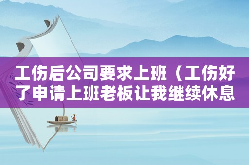 工傷后公司要求上班（工傷好了申請上班老板讓我繼續休息）