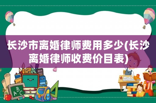 長沙市離婚律師費用多少(長沙離婚律師收費價目表)