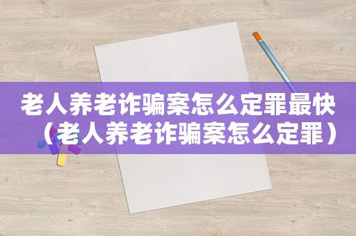 老人養老詐騙案怎么定罪最快（老人養老詐騙案怎么定罪）