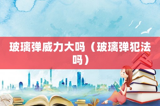 玻璃彈威力大嗎（玻璃彈犯法嗎）