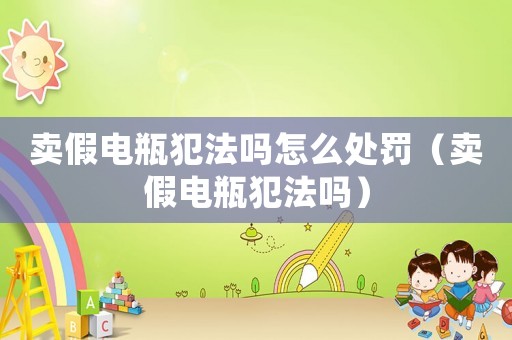 賣假電瓶犯法嗎怎么處罰（賣假電瓶犯法嗎）