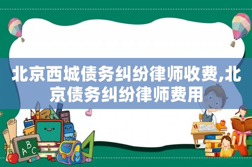 北京西城債務(wù)糾紛律師收費,北京債務(wù)糾紛律師費用